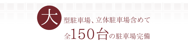 大型駐車場、立体駐車場含めて全150台の駐車場完備